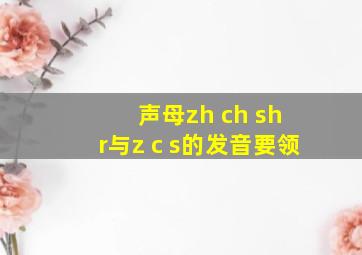 声母zh ch sh r与z c s的发音要领